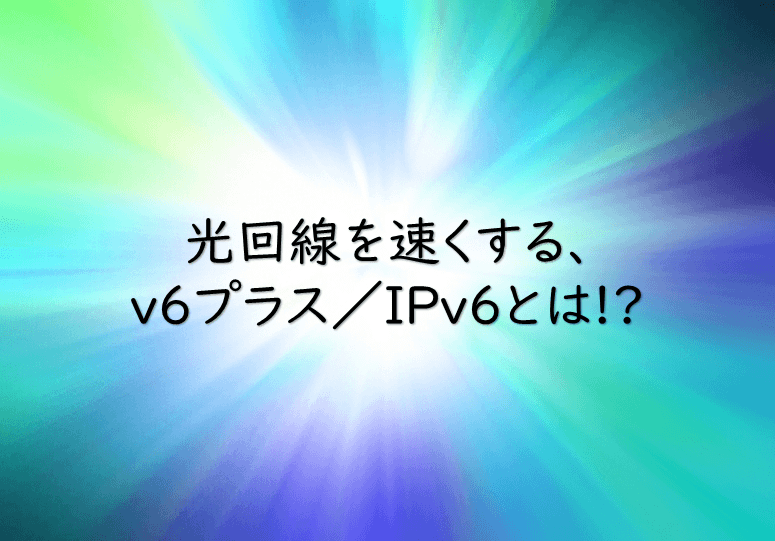 v6プラスやIPv6とは？光回線を速くする方法！知らなきゃ損？